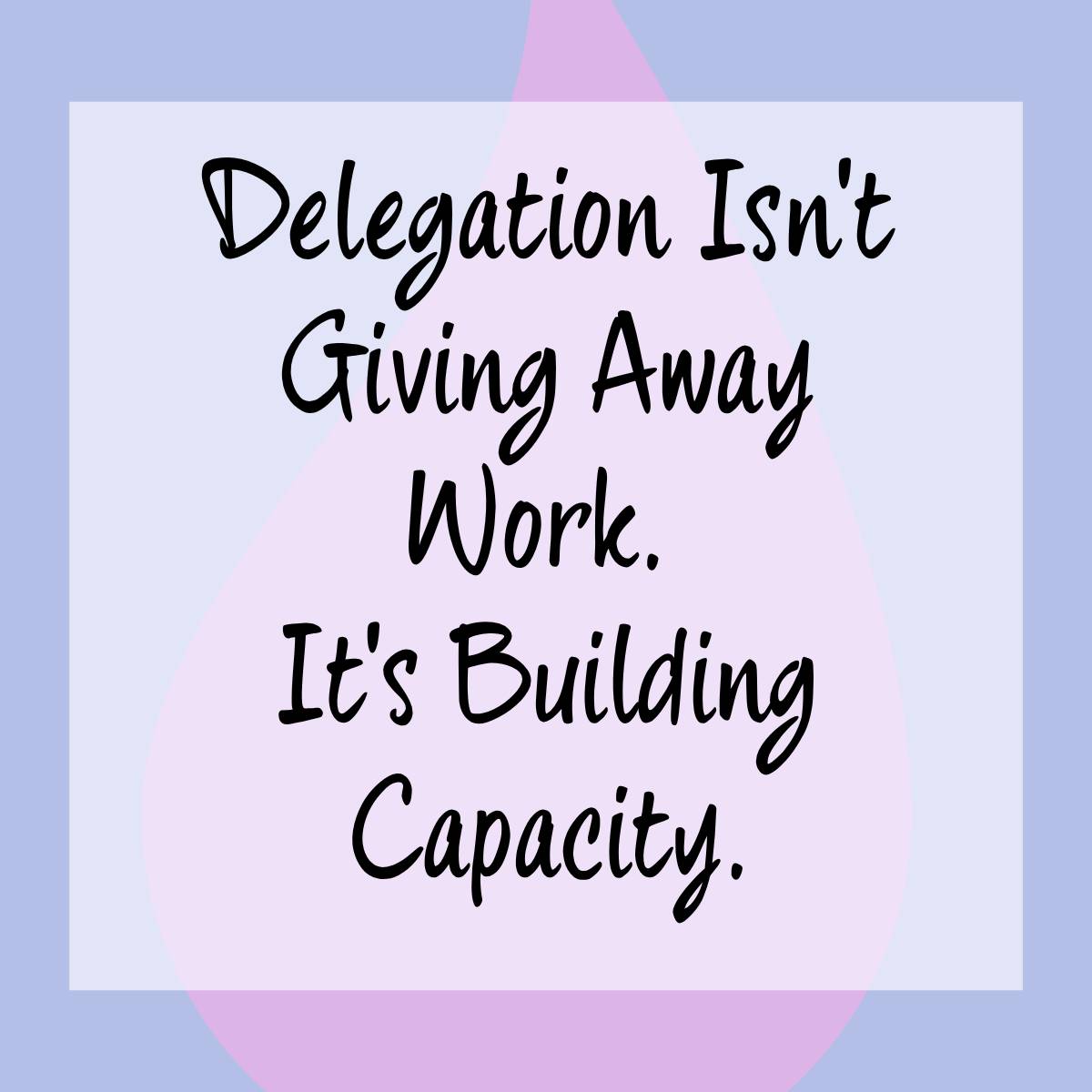 Delegation Isn't Giving Away Work.  It's Building Capacity.
